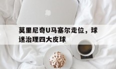 开云体育-莫里尼奇U马塞尔走位，球迷治理四大皮球