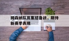 开云体育下载-阿森纳队员集结备战，期待新赛季表现
