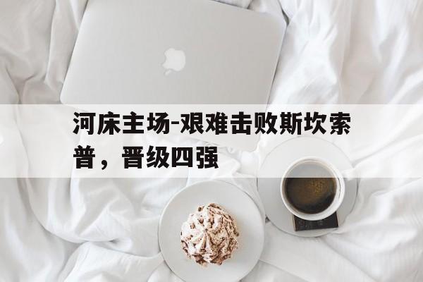 河床主场-艰难击败斯坎索普，晋级四强