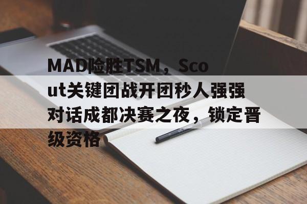 MAD险胜TSM，Scout关键团战开团秒人强强对话成都决赛之夜，锁定晋级资格的简单介绍